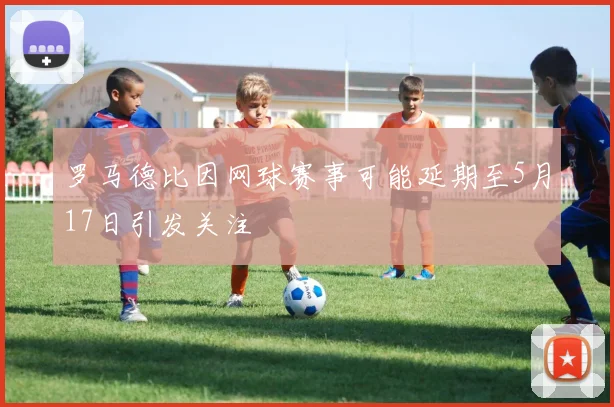 罗马德比因网球赛事可能延期至5月17日引发关注