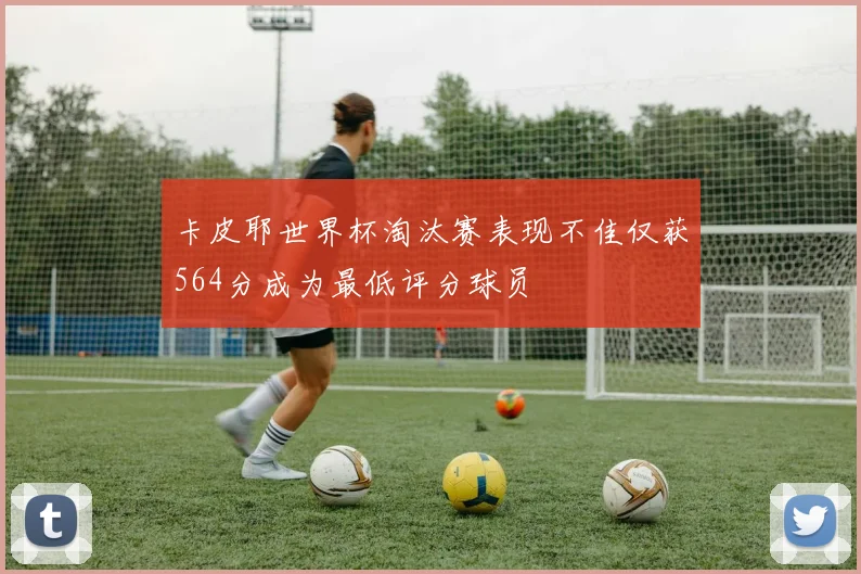 卡皮耶世界杯淘汰赛表现不佳仅获564分成为最低评分球员