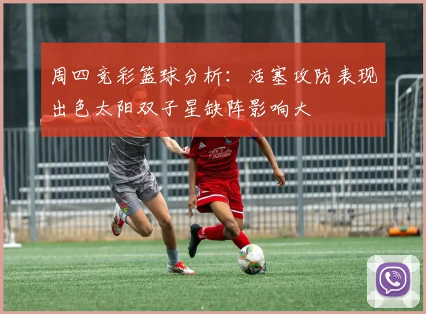 周四竞彩篮球分析：活塞攻防表现出色太阳双子星缺阵影响大