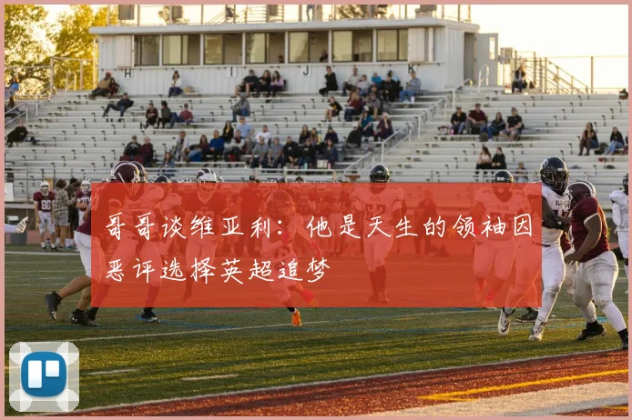 哥哥谈维亚利：他是天生的领袖因恶评选择英超追梦
