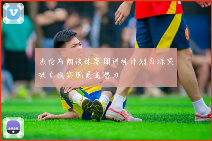 杰伦布朗谈休赛期训练计划目标突破自我实现更高潜力