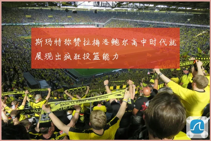 斯玛特称赞拉梅洛鲍尔高中时代就展现出疯狂投篮能力