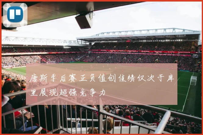 唐斯季后赛正负值创佳绩仅次于库里展现超强竞争力