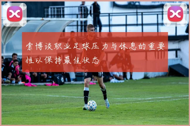 索博谈职业足球压力与休息的重要性以保持最佳状态