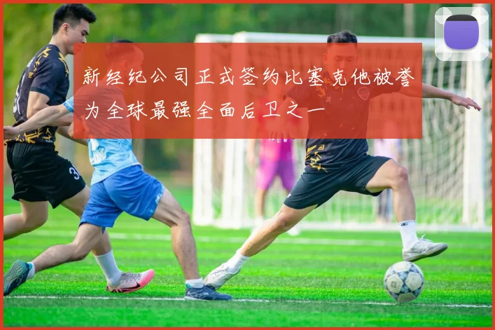 新经纪公司正式签约比塞克他被誉为全球最强全面后卫之一