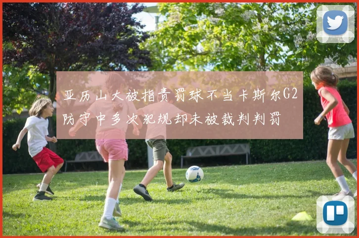 亚历山大被指责罚球不当卡斯尔G2防守中多次犯规却未被裁判判罚