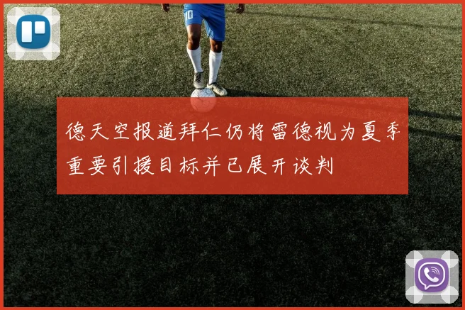 德天空报道拜仁仍将雷德视为夏季重要引援目标并已展开谈判