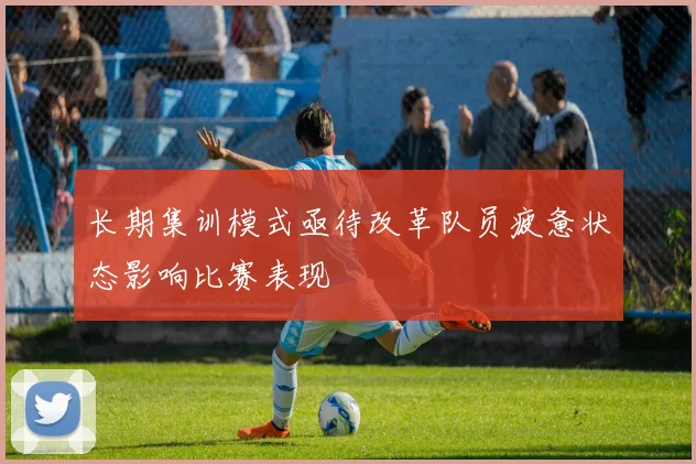 长期集训模式亟待改革队员疲惫状态影响比赛表现
