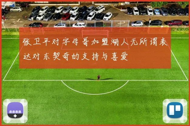 张卫平对字母哥加盟湖人无所谓表达对东契奇的支持与喜爱
