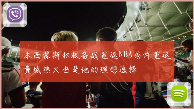 本西蒙斯积极备战重返NBA或许重返费城热火也是他的理想选择