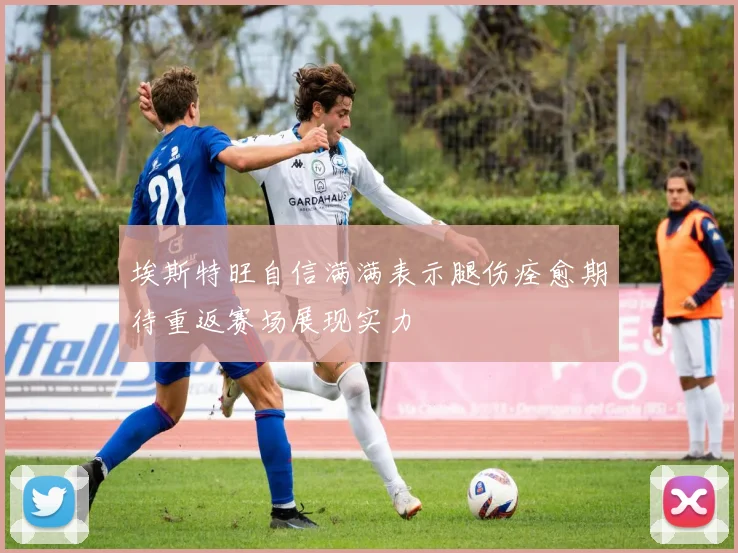 埃斯特旺自信满满表示腿伤痊愈期待重返赛场展现实力