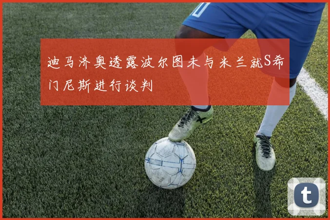 迪马济奥透露波尔图未与米兰就S希门尼斯进行谈判