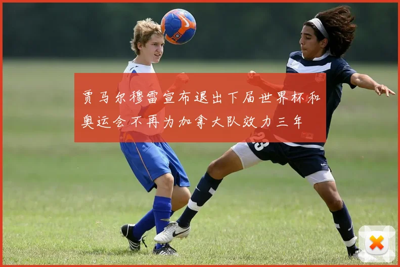 贾马尔穆雷宣布退出下届世界杯和奥运会不再为加拿大队效力三年