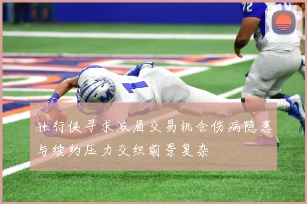 独行侠寻求浓眉交易机会伤病隐患与续约压力交织前景复杂