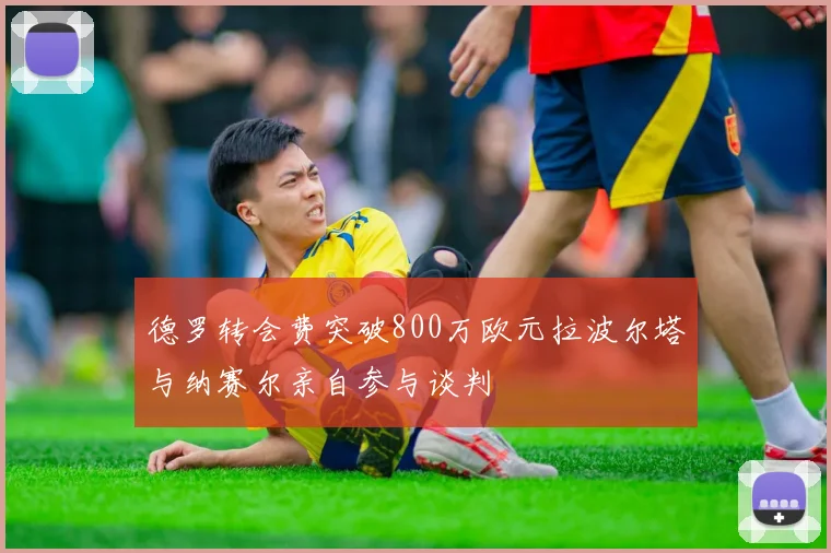 德罗转会费突破800万欧元拉波尔塔与纳赛尔亲自参与谈判