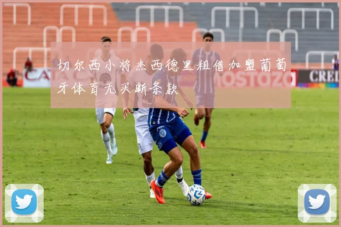 切尔西小将杰西德里租借加盟葡萄牙体育无买断条款