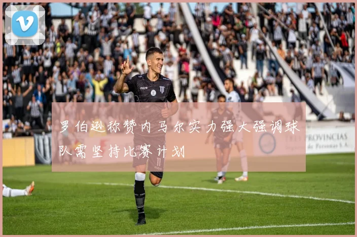 罗伯逊称赞内马尔实力强大强调球队需坚持比赛计划