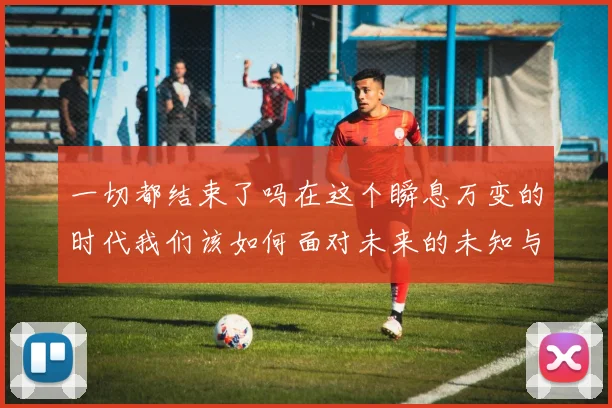 一切都结束了吗在这个瞬息万变的时代我们该如何面对未来的未知与挑战