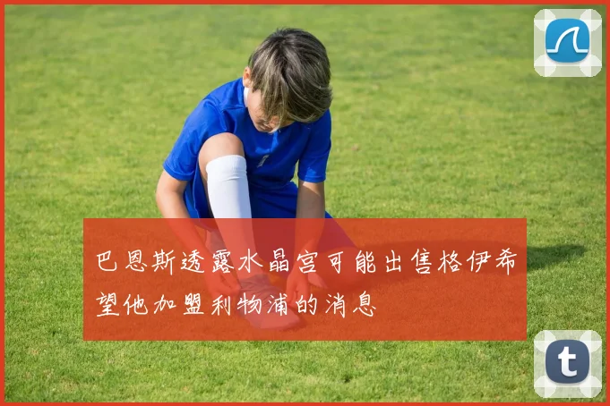 巴恩斯透露水晶宫可能出售格伊希望他加盟利物浦的消息