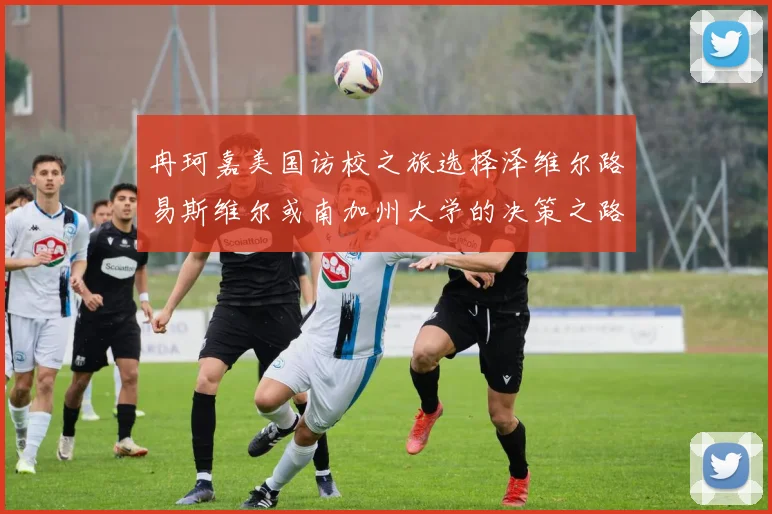 冉珂嘉美国访校之旅选择泽维尔路易斯维尔或南加州大学的决策之路