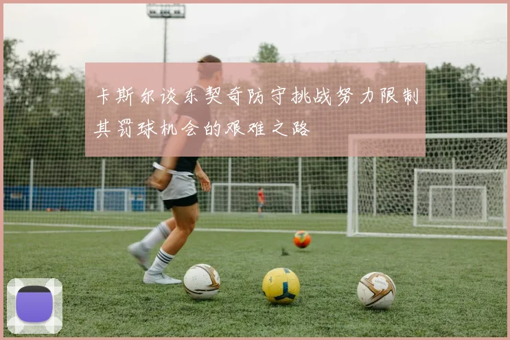 卡斯尔谈东契奇防守挑战努力限制其罚球机会的艰难之路