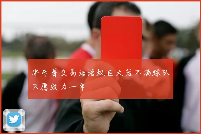 字母哥交易话语权巨大若不满球队只愿效力一年